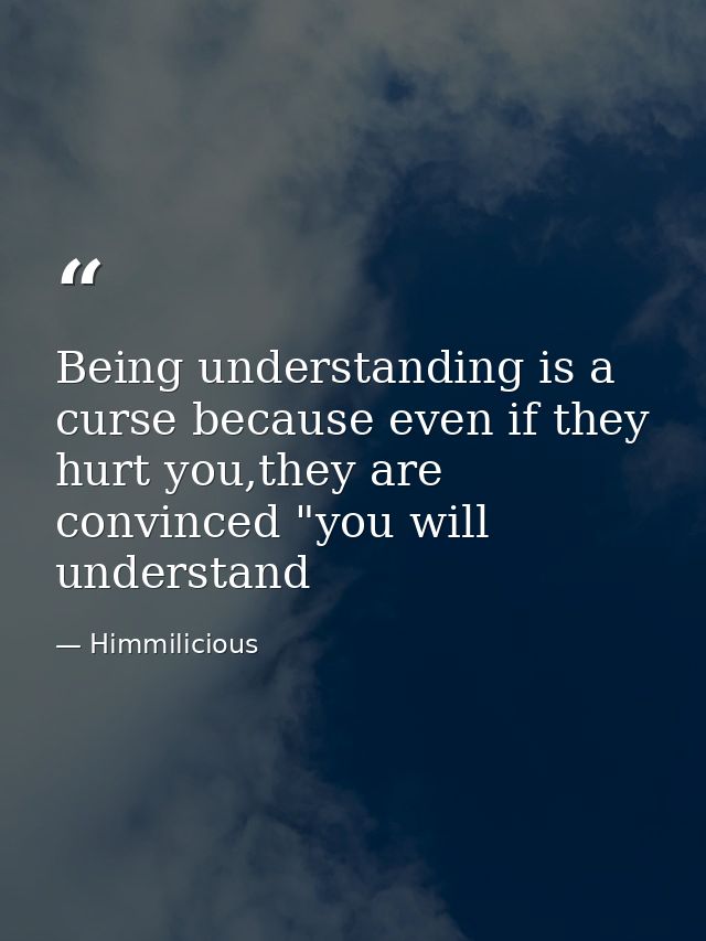 Being understanding is a curse because even if they hurt you,they are convinced "you will understand — Himmilicious
