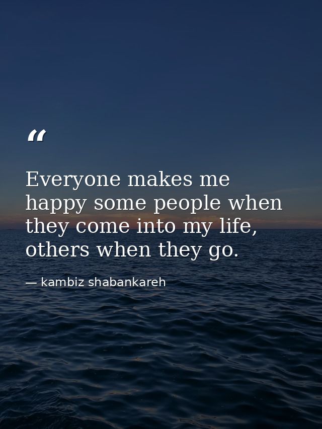 Everyone makes me happy some people when they come into my life, others when they go. — kambiz shabankareh