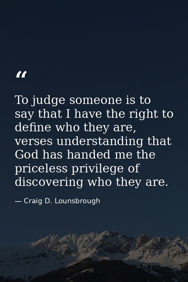 To judge someone is to say that I have the right to define who they are, verses understanding that God has handed me the — Craig D. Lounsbrough
