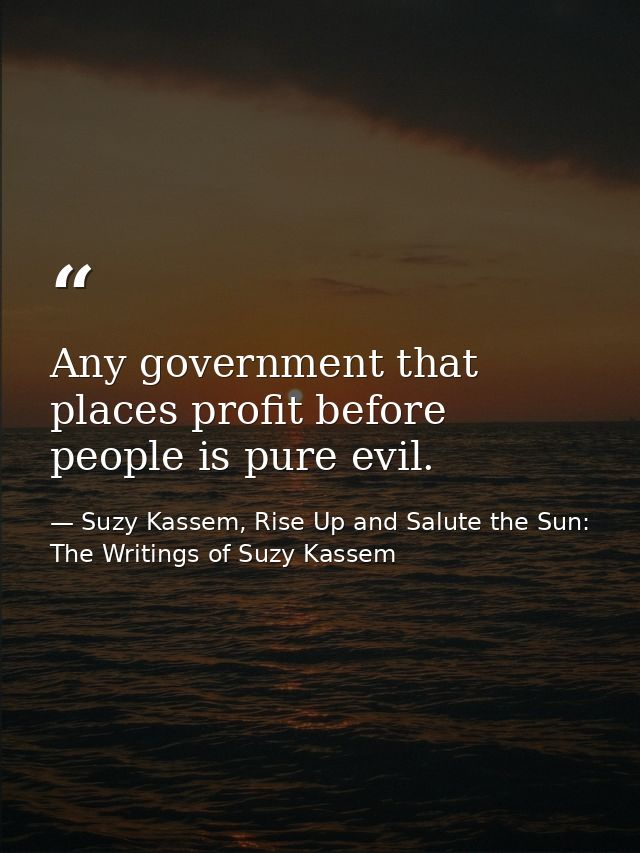 Any government that places profit before people is pure evil. — Suzy Kassem, Rise Up and Salute the Sun: The Writings of Suzy Kassem