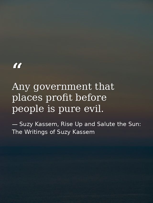 Any government that places profit before people is pure evil. — Suzy Kassem, Rise Up and Salute the Sun: The Writings of Suzy Kassem