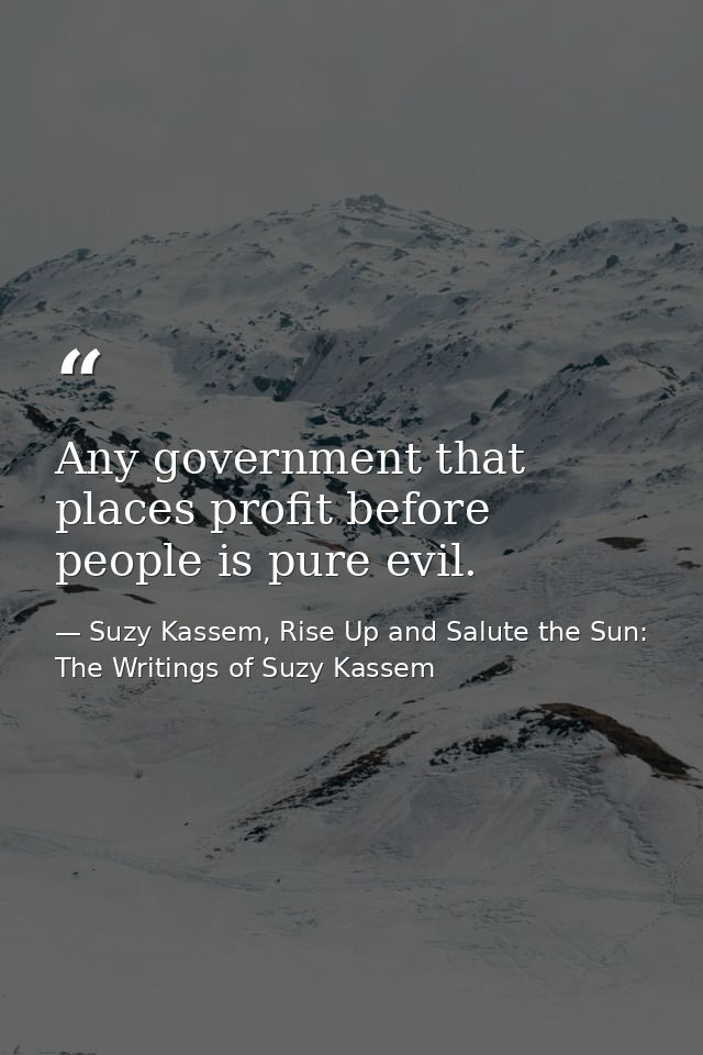 Any government that places profit before people is pure evil. — Suzy Kassem, Rise Up and Salute the Sun: The Writings of Suzy Kassem