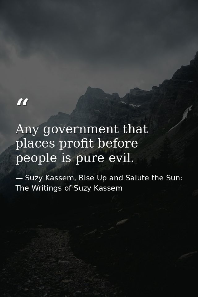Any government that places profit before people is pure evil. — Suzy Kassem, Rise Up and Salute the Sun: The Writings of Suzy Kassem