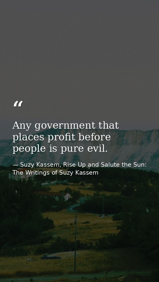Any government that places profit before people is pure evil. — Suzy Kassem, Rise Up and Salute the Sun: The Writings of Suzy Kassem