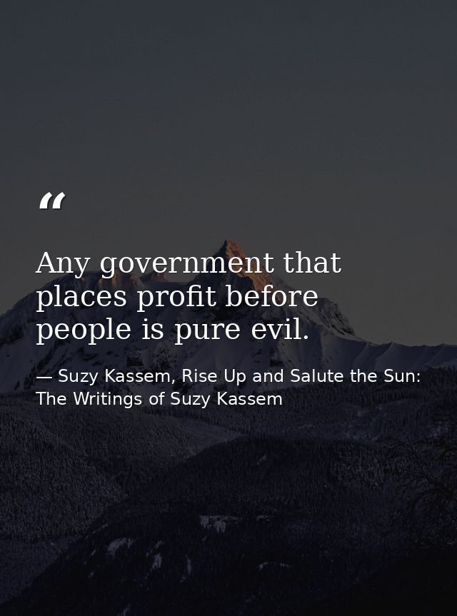 Any government that places profit before people is pure evil. — Suzy Kassem, Rise Up and Salute the Sun: The Writings of Suzy Kassem