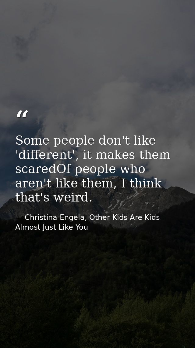 Some people don't like 'different', it makes them scaredOf people who aren't like them, I think that's weird. — Christina Engela, Other Kids Are Kids Almost Just Like You