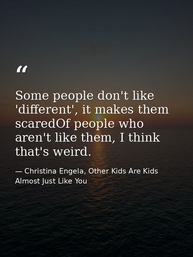 Some people don't like 'different', it makes them scaredOf people who aren't like them, I think that's weird. — Christina Engela, Other Kids Are Kids Almost Just Like You