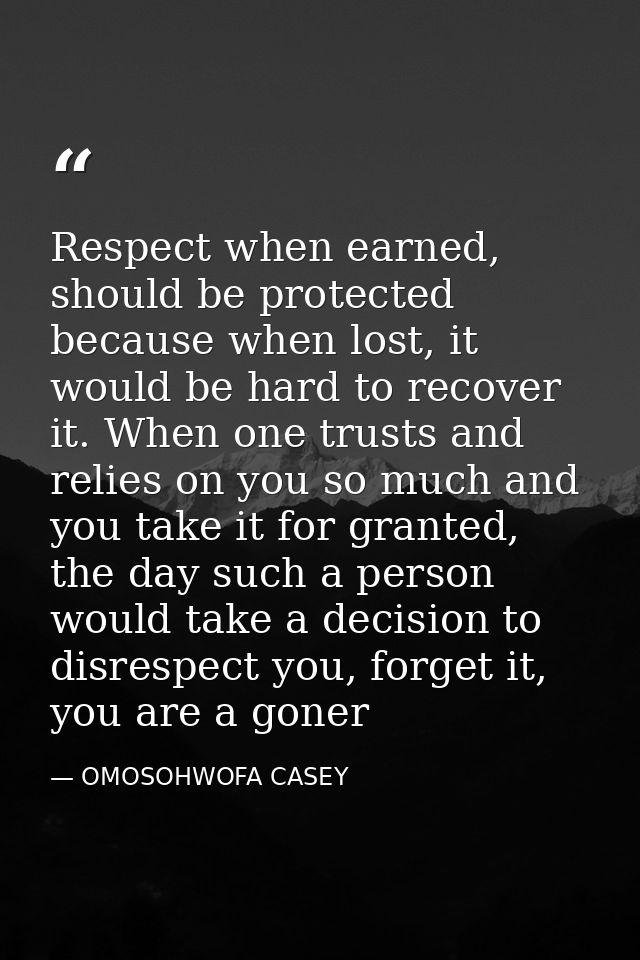 Respect when earned, should be protected because when lost, it would be hard to recover it. When one trusts and relies o — OMOSOHWOFA CASEY