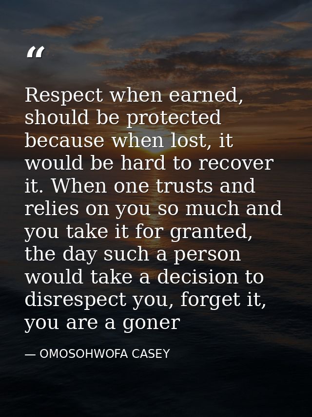 Respect when earned, should be protected because when lost, it would be hard to recover it. When one trusts and relies o — OMOSOHWOFA CASEY