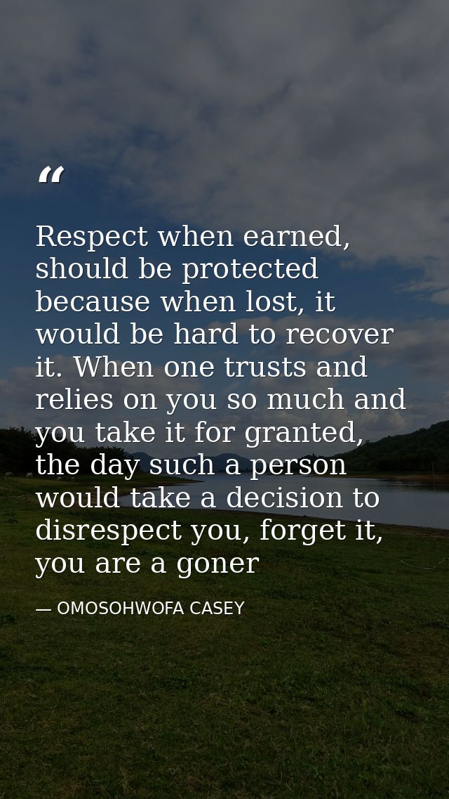 Respect when earned, should be protected because when lost, it would be hard to recover it. When one trusts and relies o — OMOSOHWOFA CASEY