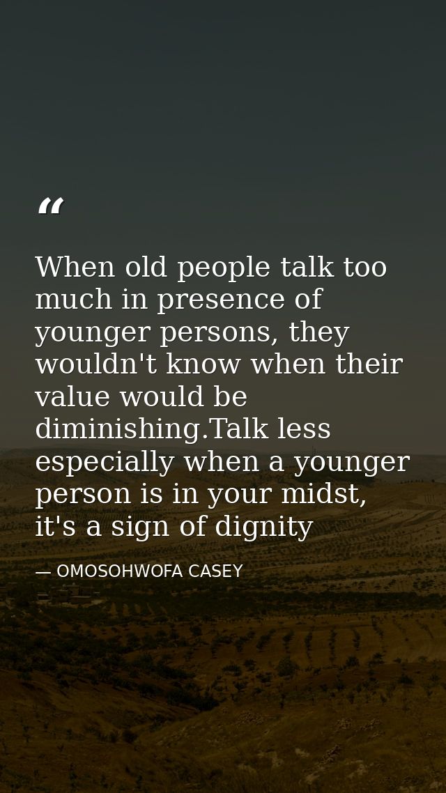 When old people talk too much in presence of younger persons, they wouldn't know when their value would be diminishing.T — OMOSOHWOFA CASEY
