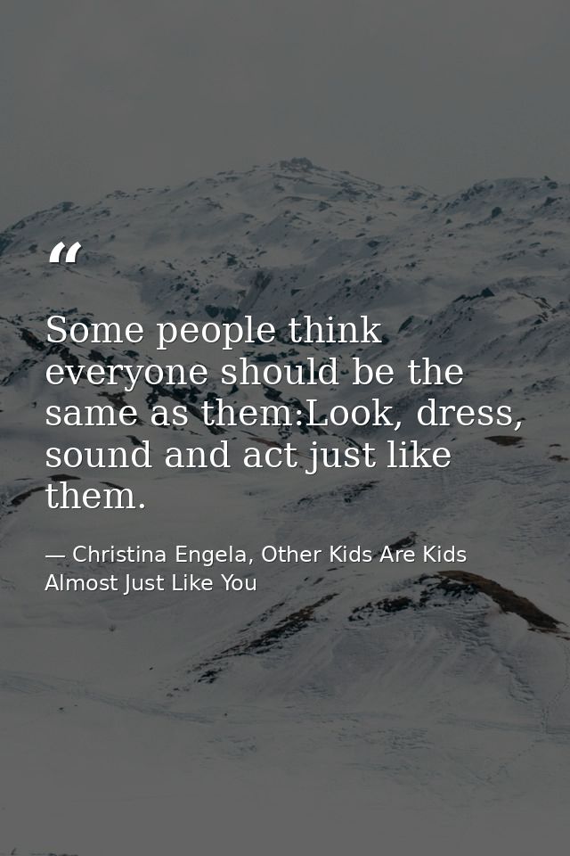 Some people think everyone should be the same as them:Look, dress, sound and act just like them. — Christina Engela, Other Kids Are Kids Almost Just Like You