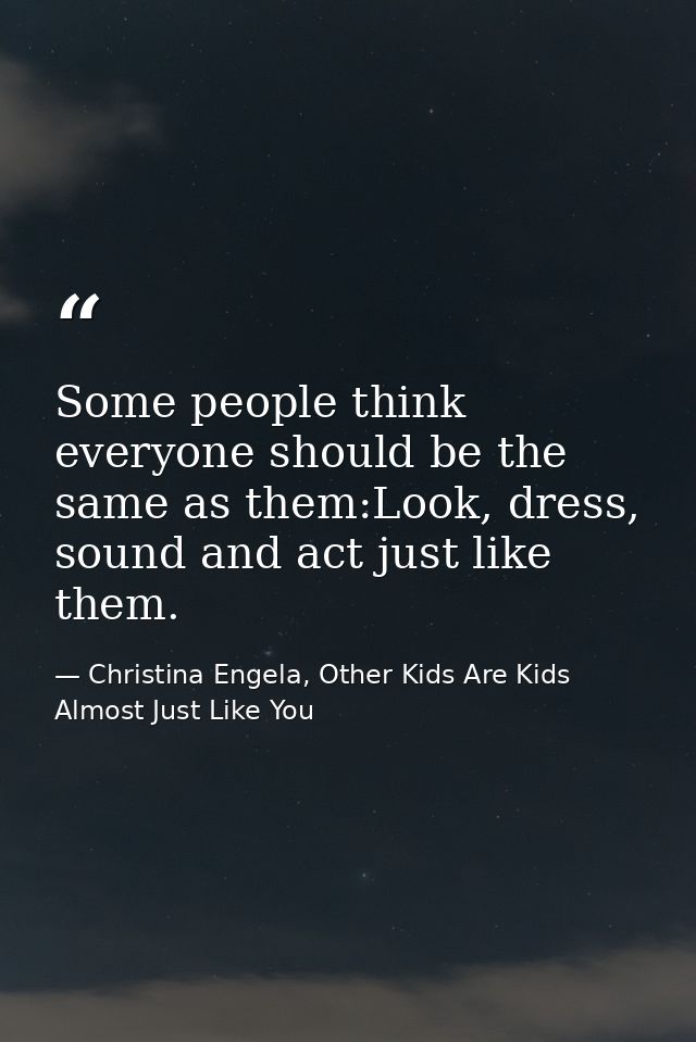 Some people think everyone should be the same as them:Look, dress, sound and act just like them. — Christina Engela, Other Kids Are Kids Almost Just Like You