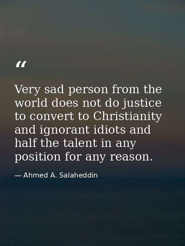 Very sad person from the world does not do justice to convert to Christianity and ignorant idiots and half the talent in — Ahmed A. Salaheddin