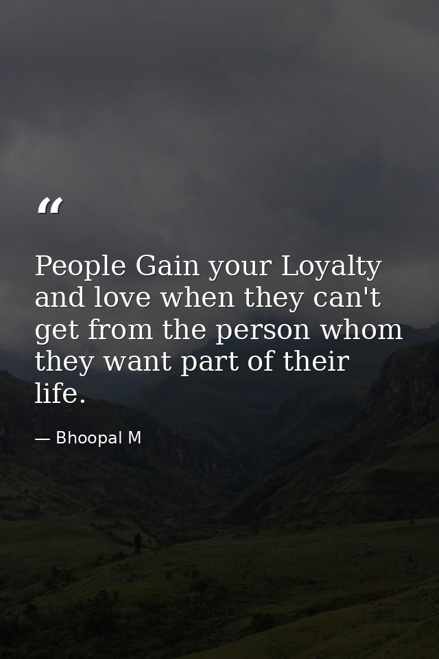 People Gain your Loyalty and love when they can't get from the person whom they want part of their life. — Bhoopal M