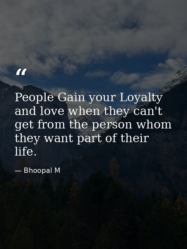 People Gain your Loyalty and love when they can't get from the person whom they want part of their life. — Bhoopal M