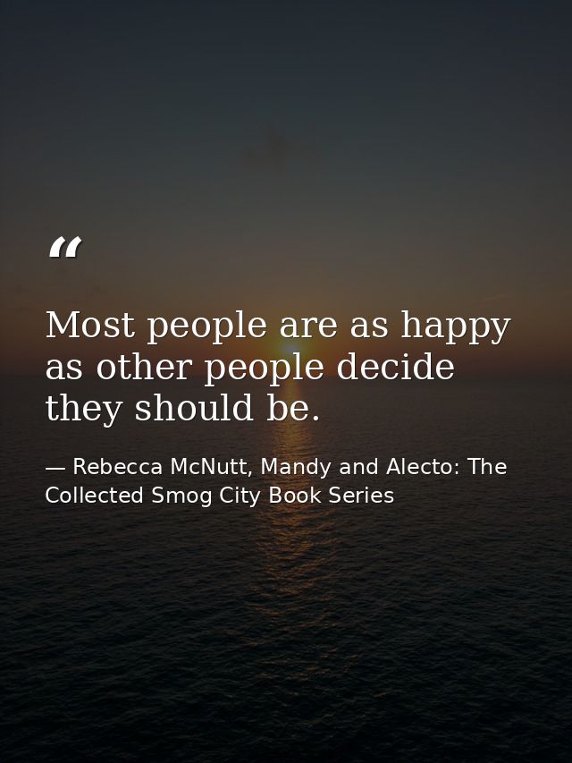 Most people are as happy as other people decide they should be. — Rebecca McNutt, Mandy and Alecto: The Collected Smog City Book Series