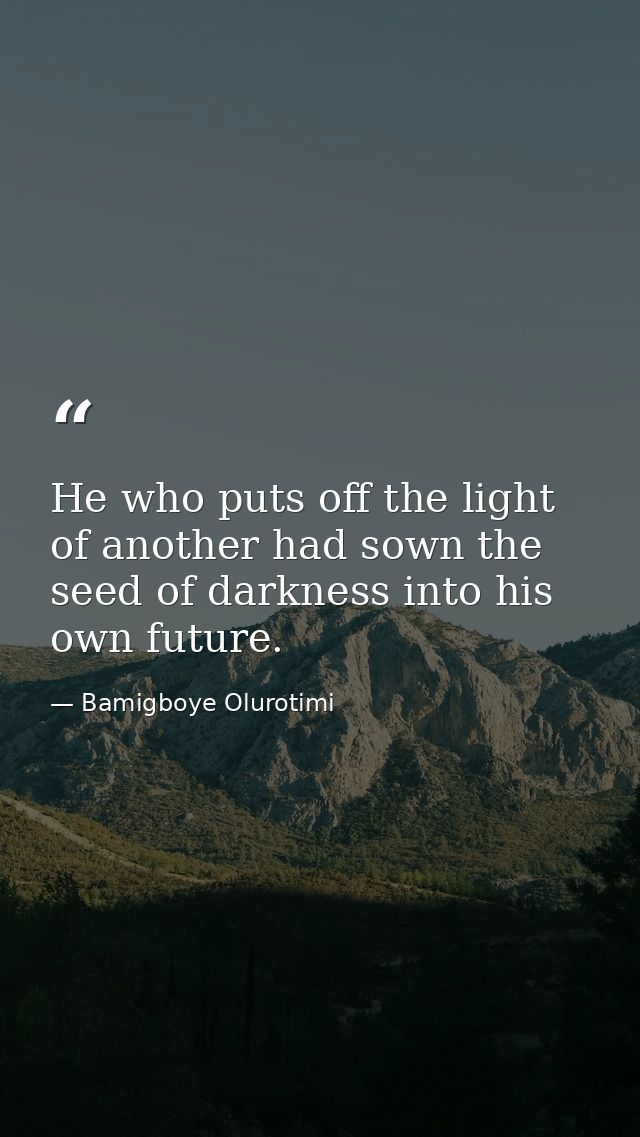He who puts off the light of another had sown the seed of darkness into his own future. — Bamigboye Olurotimi