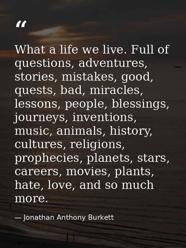 What a life we live. Full of questions, adventures, stories, mistakes, good, quests, bad, miracles, lessons, people, ble — Jonathan Anthony Burkett