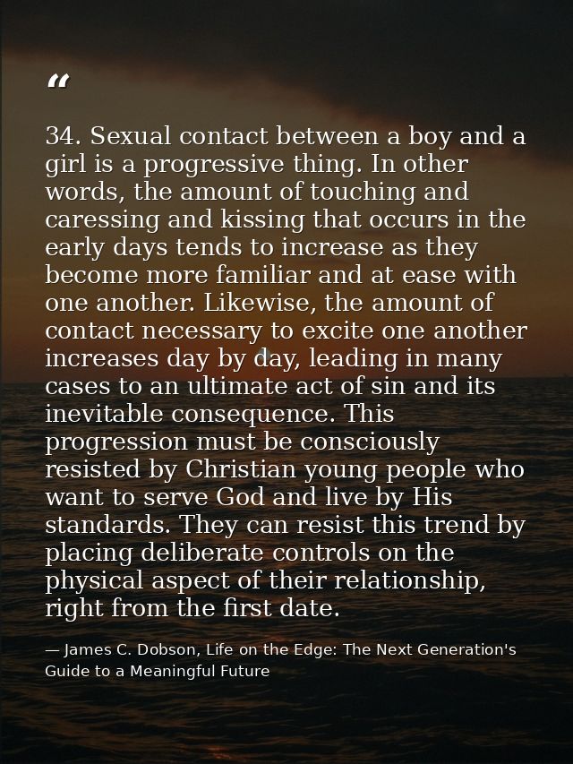 34. Sexual contact between a boy and a girl is a progressive thing. In other words, the amount of touching and caressing — James C. Dobson, Life on the Edge: The Next Generation's Guide to a Meaningful Future