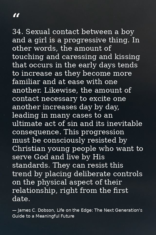 34. Sexual contact between a boy and a girl is a progressive thing. In other words, the amount of touching and caressing — James C. Dobson, Life on the Edge: The Next Generation's Guide to a Meaningful Future