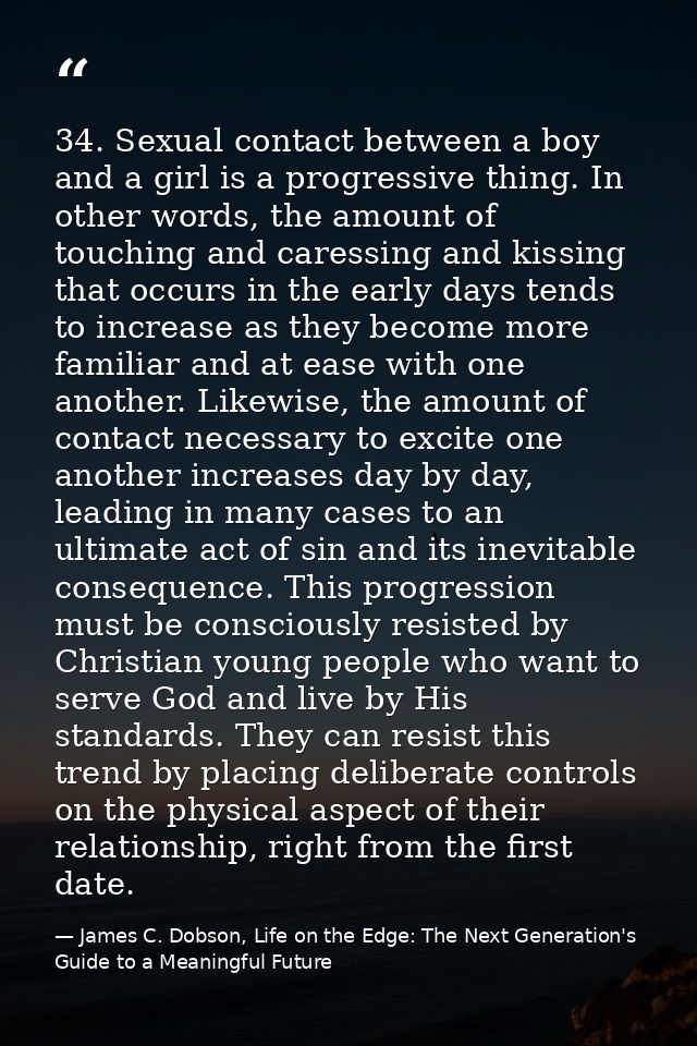 34. Sexual contact between a boy and a girl is a progressive thing. In other words, the amount of touching and caressing — James C. Dobson, Life on the Edge: The Next Generation's Guide to a Meaningful Future