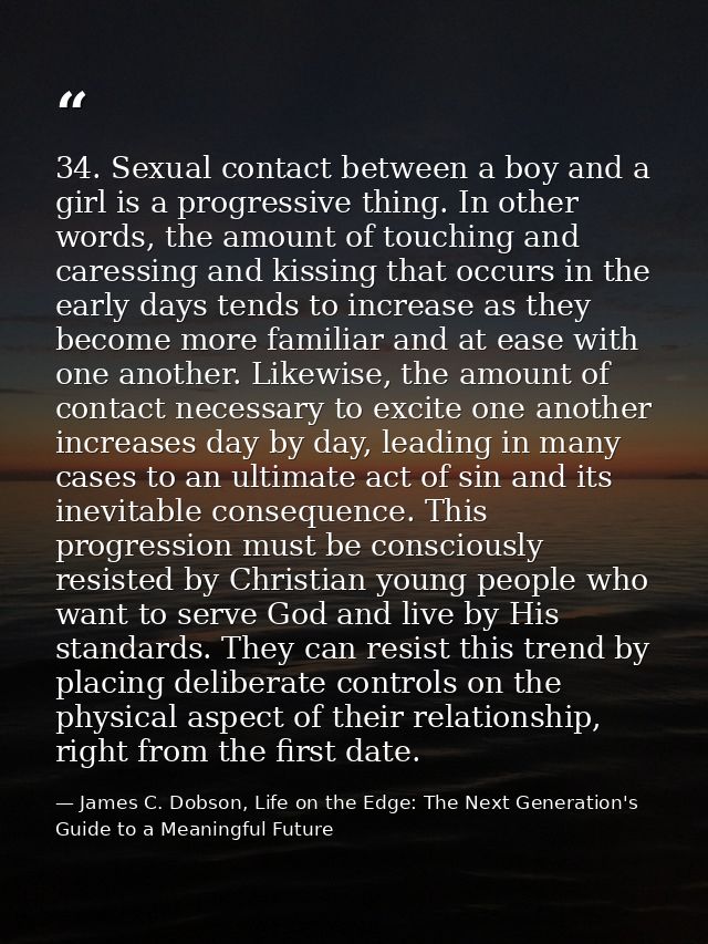 34. Sexual contact between a boy and a girl is a progressive thing. In other words, the amount of touching and caressing — James C. Dobson, Life on the Edge: The Next Generation's Guide to a Meaningful Future