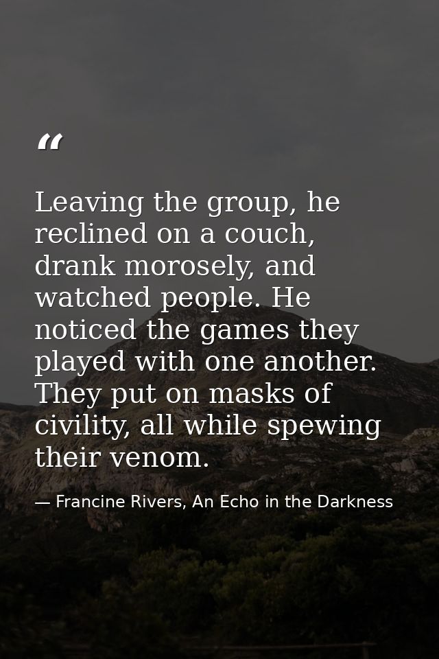 Leaving the group, he reclined on a couch, drank morosely, and watched people. He noticed the games they played with one — Francine Rivers, An Echo in the Darkness