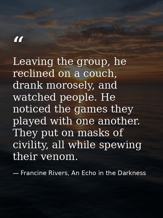 Leaving the group, he reclined on a couch, drank morosely, and watched people. He noticed the games they played with one — Francine Rivers, An Echo in the Darkness