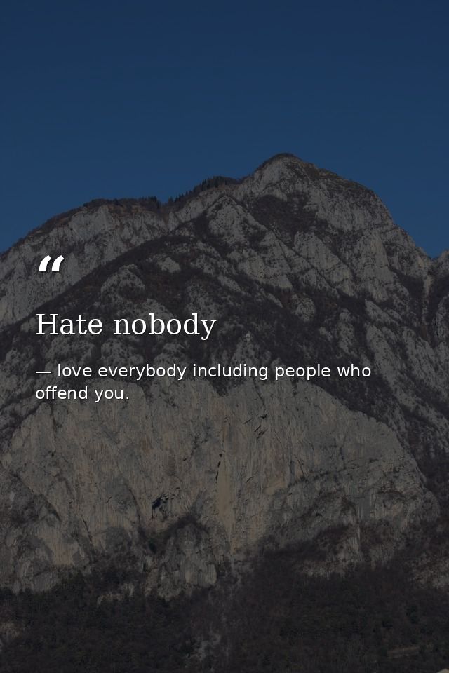 Hate nobody — love everybody including people who offend you.