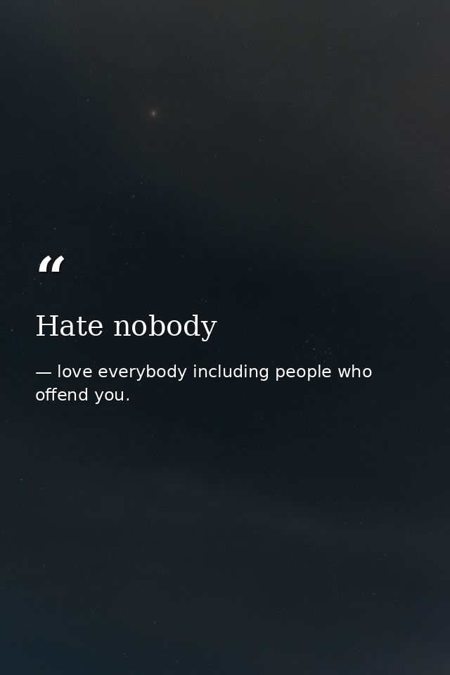 Hate nobody — love everybody including people who offend you.