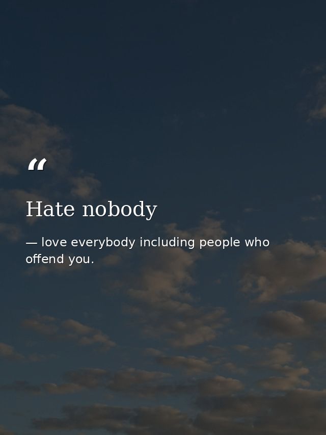 Hate nobody — love everybody including people who offend you.