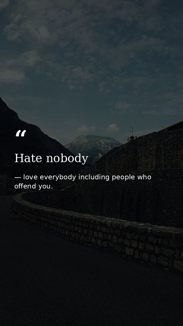 Hate nobody — love everybody including people who offend you.