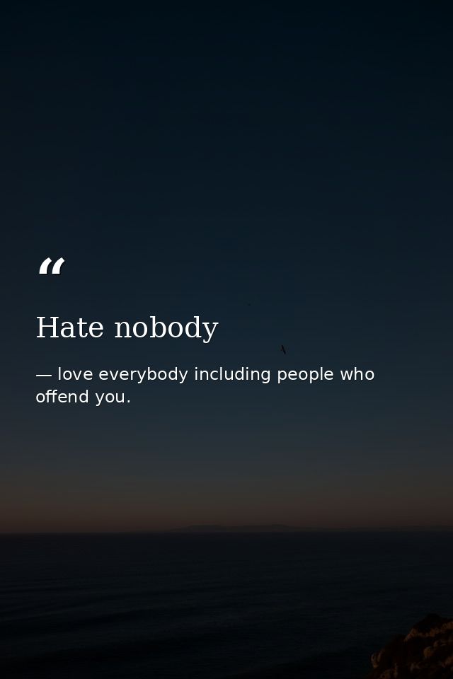 Hate nobody — love everybody including people who offend you.