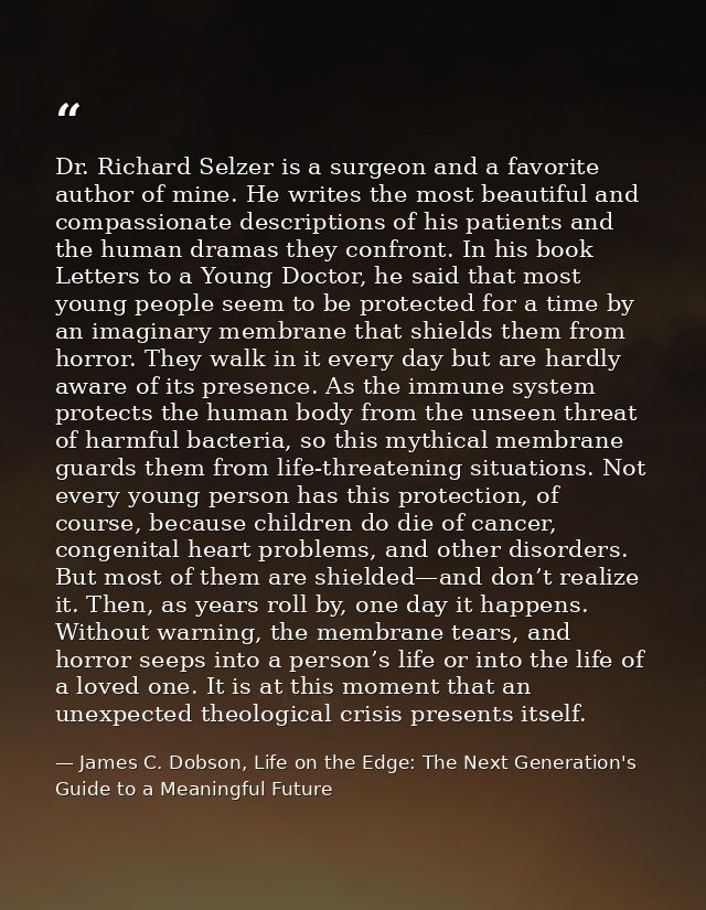 Dr. Richard Selzer is a surgeon and a favorite author of mine. He writes the most beautiful and compassionate descriptio — James C. Dobson, Life on the Edge: The Next Generation's Guide to a Meaningful Future