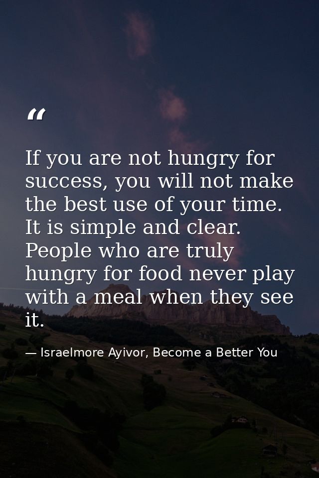 If you are not hungry for success, you will not make the best use of your time. It is simple and clear. People who are t — Israelmore Ayivor, Become a Better You