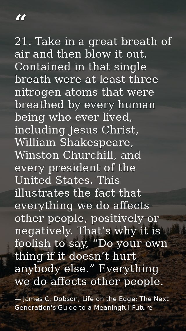 21. Take in a great breath of air and then blow it out. Contained in that single breath were at least three nitrogen ato — James C. Dobson, Life on the Edge: The Next Generation's Guide to a Meaningful Future