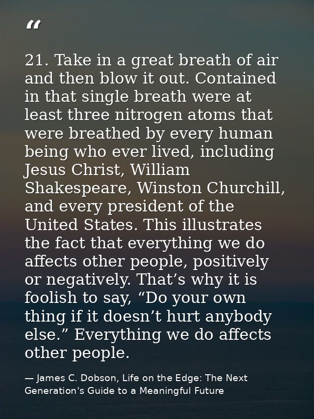 21. Take in a great breath of air and then blow it out. Contained in that single breath were at least three nitrogen ato — James C. Dobson, Life on the Edge: The Next Generation's Guide to a Meaningful Future