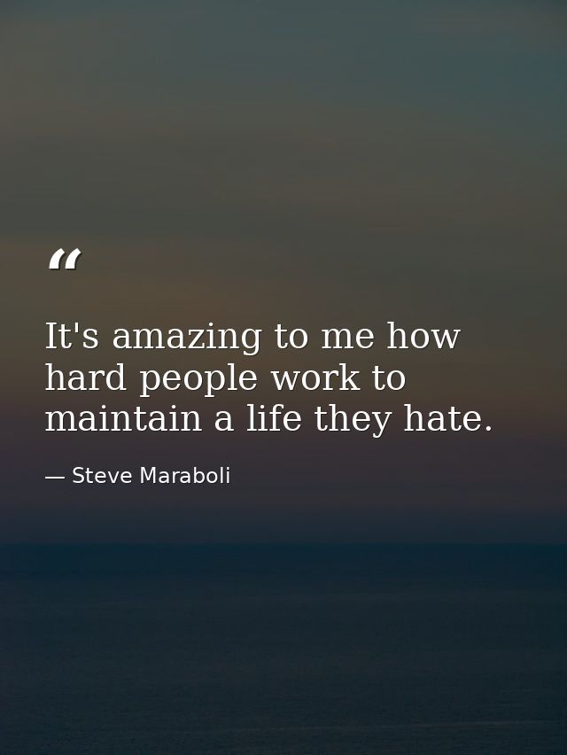 It's amazing to me how hard people work to maintain a life they hate. — Steve Maraboli