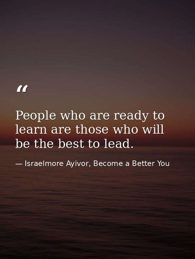 People who are ready to learn are those who will be the best to lead. — Israelmore Ayivor, Become a Better You