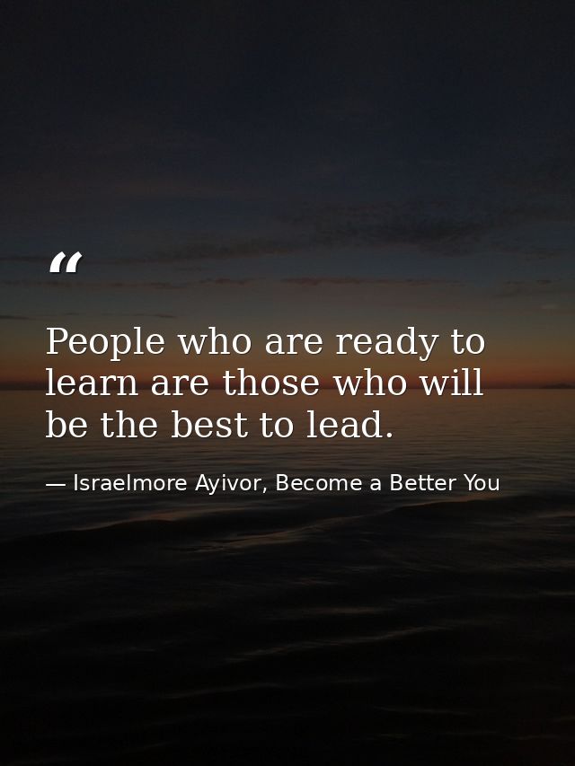 People who are ready to learn are those who will be the best to lead. — Israelmore Ayivor, Become a Better You