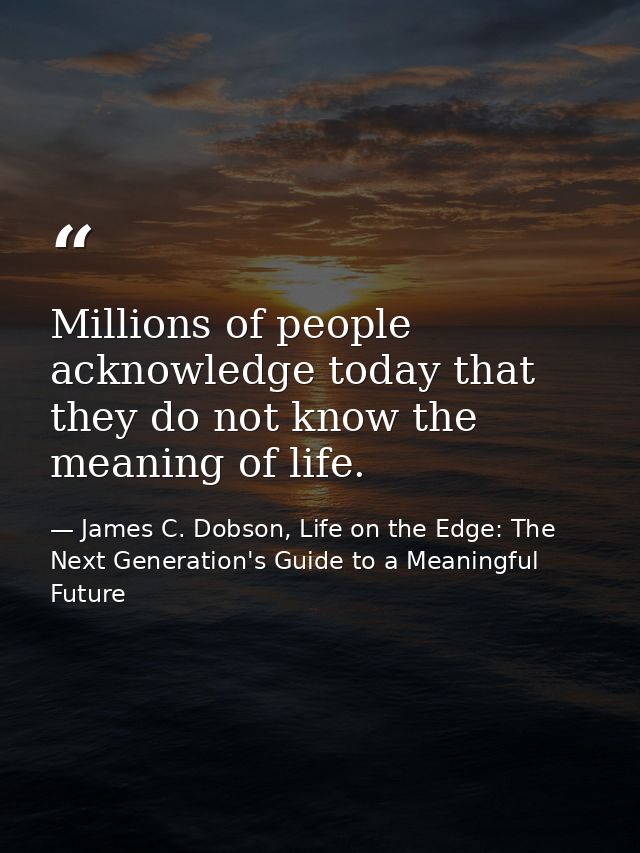 Millions of people acknowledge today that they do not know the meaning of life. — James C. Dobson, Life on the Edge: The Next Generation's Guide to a Meaningful Future
