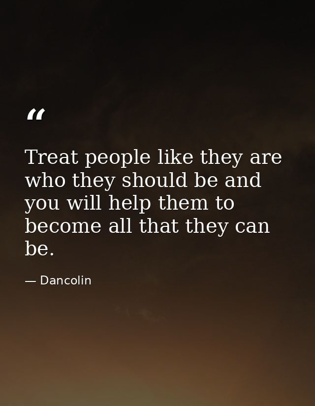 Treat people like they are who they should be and you will help them to become all that they can be. — Dancolin