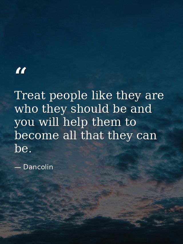 Treat people like they are who they should be and you will help them to become all that they can be. — Dancolin