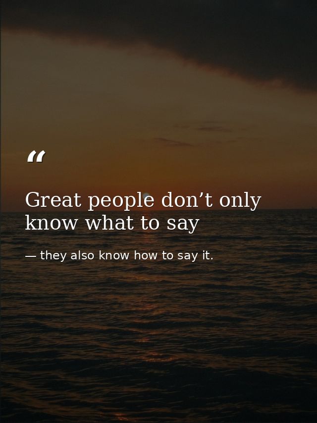 Great people don’t only know what to say — they also know how to say it.