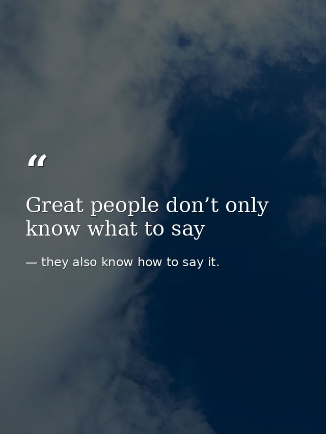 Great people don’t only know what to say — they also know how to say it.