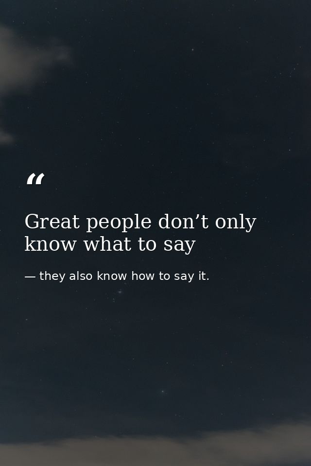 Great people don’t only know what to say — they also know how to say it.