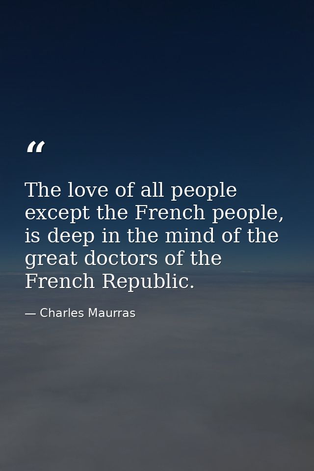 The love of all people except the French people, is deep in the mind of the great doctors of the French Republic. — Charles Maurras