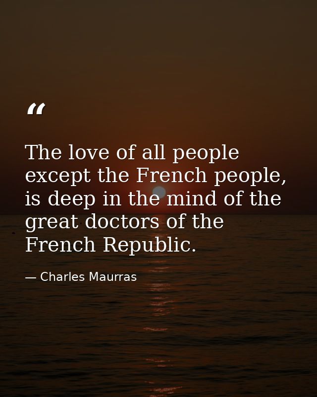 The love of all people except the French people, is deep in the mind of the great doctors of the French Republic. — Charles Maurras