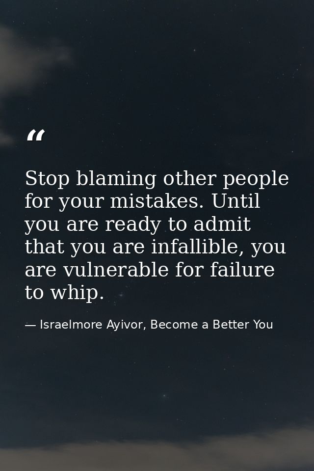 Stop blaming other people for your mistakes. Until you are ready to admit that you are infallible, you are vulnerable fo — Israelmore Ayivor, Become a Better You